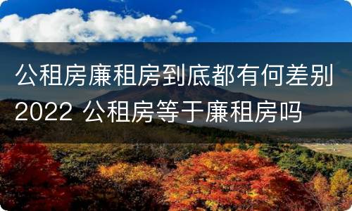 公租房廉租房到底都有何差别2022 公租房等于廉租房吗