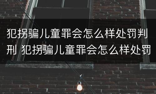 犯拐骗儿童罪会怎么样处罚判刑 犯拐骗儿童罪会怎么样处罚判刑案例