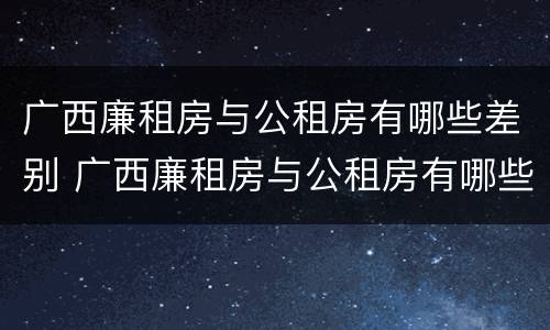 广西廉租房与公租房有哪些差别 广西廉租房与公租房有哪些差别呢