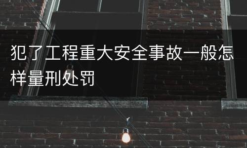犯了工程重大安全事故一般怎样量刑处罚