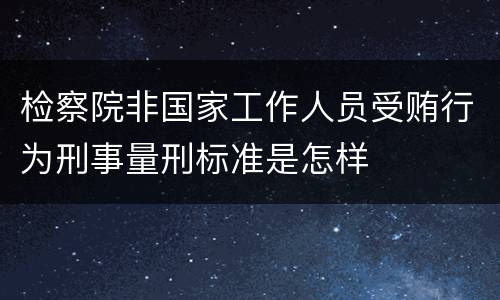 检察院非国家工作人员受贿行为刑事量刑标准是怎样