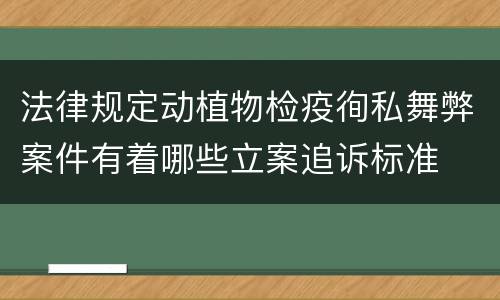法律规定动植物检疫徇私舞弊案件有着哪些立案追诉标准