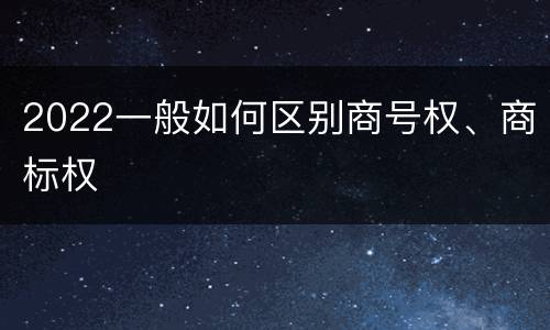2022一般如何区别商号权、商标权