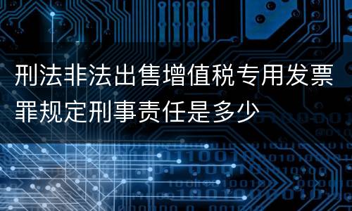 刑法非法出售增值税专用发票罪规定刑事责任是多少