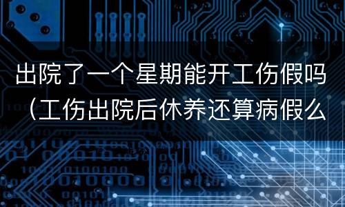 出院了一个星期能开工伤假吗（工伤出院后休养还算病假么）