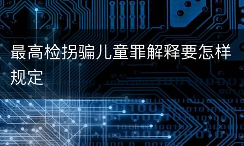 最高检拐骗儿童罪解释要怎样规定