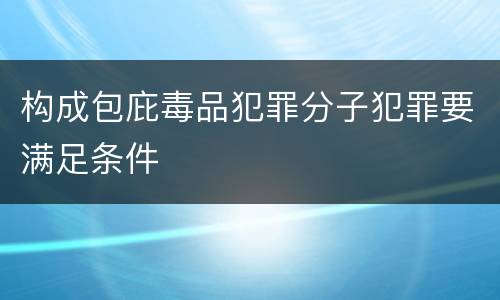 构成包庇毒品犯罪分子犯罪要满足条件