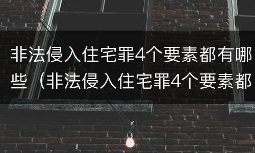 非法侵入住宅罪4个要素都有哪些（非法侵入住宅罪4个要素都有哪些内容）