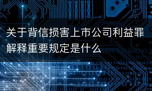 关于背信损害上市公司利益罪解释重要规定是什么