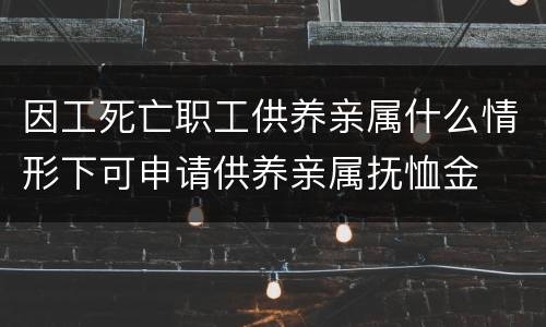 因工死亡职工供养亲属什么情形下可申请供养亲属抚恤金