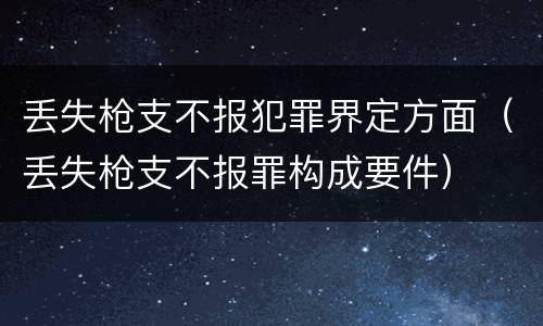 丢失枪支不报犯罪界定方面（丢失枪支不报罪构成要件）