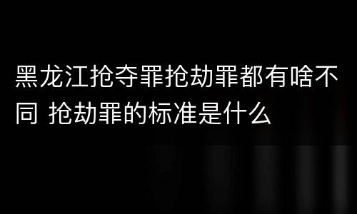 黑龙江抢夺罪抢劫罪都有啥不同 抢劫罪的标准是什么