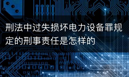 刑法中过失损坏电力设备罪规定的刑事责任是怎样的