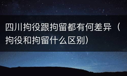 四川拘役跟拘留都有何差异（拘役和拘留什么区别）
