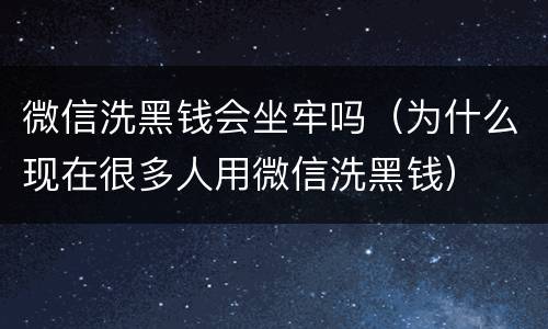 微信洗黑钱会坐牢吗(为什么现在很多人用微信洗黑钱)