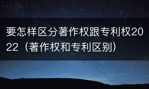 要怎样区分著作权跟专利权2022（著作权和专利区别）