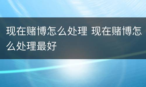 现在赌博怎么处理 现在赌博怎么处理最好