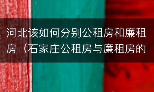 河北该如何分别公租房和廉租房（石家庄公租房与廉租房的区别）