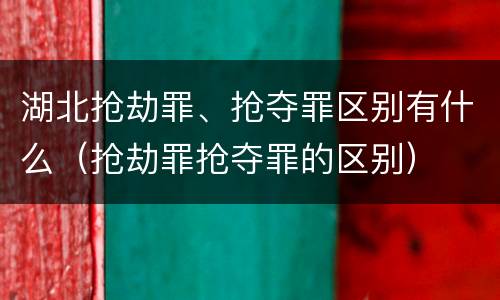 湖北抢劫罪、抢夺罪区别有什么（抢劫罪抢夺罪的区别）