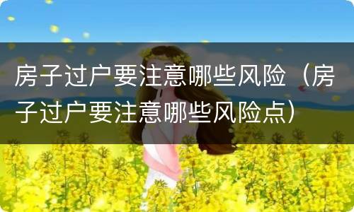 房子过户要注意哪些风险（房子过户要注意哪些风险点）