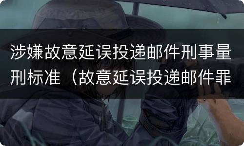 涉嫌故意延误投递邮件刑事量刑标准（故意延误投递邮件罪的立案标准）