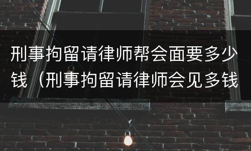 刑事拘留请律师帮会面要多少钱（刑事拘留请律师会见多钱）