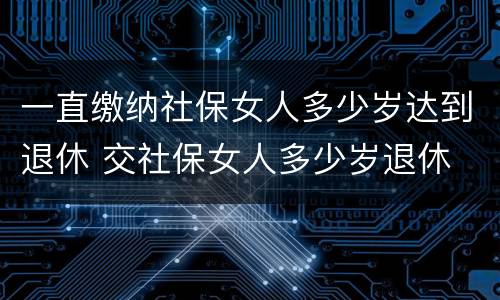 一直缴纳社保女人多少岁达到退休 交社保女人多少岁退休