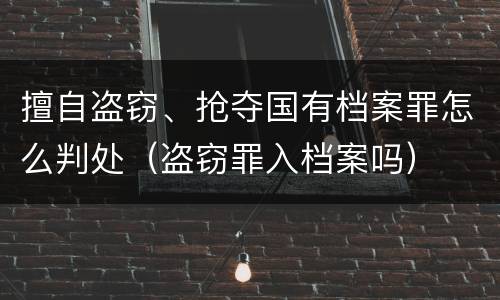 擅自盗窃、抢夺国有档案罪怎么判处（盗窃罪入档案吗）