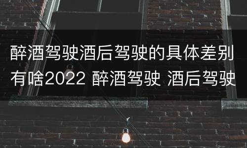 醉酒驾驶酒后驾驶的具体差别有啥2022 醉酒驾驶 酒后驾驶 区别