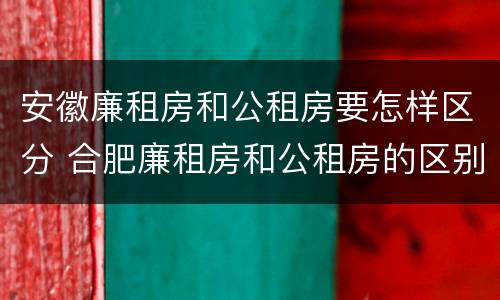 安徽廉租房和公租房要怎样区分 合肥廉租房和公租房的区别