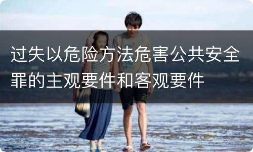 过失以危险方法危害公共安全罪的主观要件和客观要件