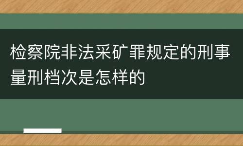 检察院非法采矿罪规定的刑事量刑档次是怎样的