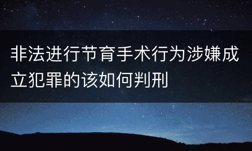 非法进行节育手术行为涉嫌成立犯罪的该如何判刑