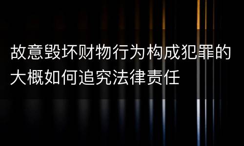 故意毁坏财物行为构成犯罪的大概如何追究法律责任