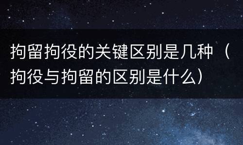 拘留拘役的关键区别是几种（拘役与拘留的区别是什么）