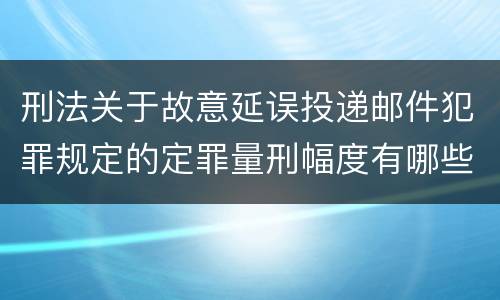刑法关于故意延误投递邮件犯罪规定的定罪量刑幅度有哪些