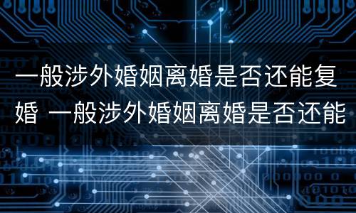一般涉外婚姻离婚是否还能复婚 一般涉外婚姻离婚是否还能复婚呀