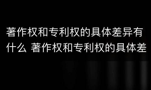 著作权和专利权的具体差异有什么 著作权和专利权的具体差异有什么意义