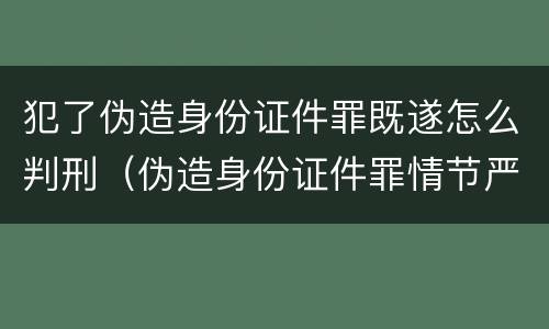 犯了伪造身份证件罪既遂怎么判刑（伪造身份证件罪情节严重）