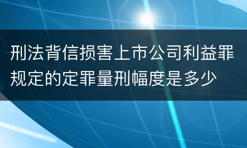 刑法背信损害上市公司利益罪规定的定罪量刑幅度是多少