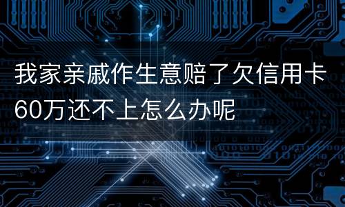 我家亲戚作生意赔了欠信用卡60万还不上怎么办呢