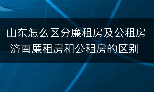 山东怎么区分廉租房及公租房 济南廉租房和公租房的区别