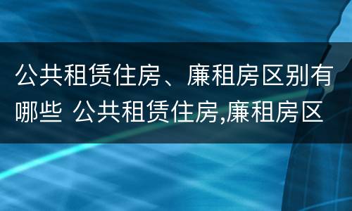 公共租赁住房、廉租房区别有哪些 公共租赁住房,廉租房区别有哪些呢