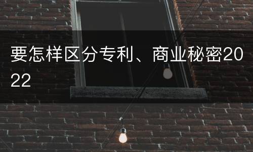 要怎样区分专利、商业秘密2022