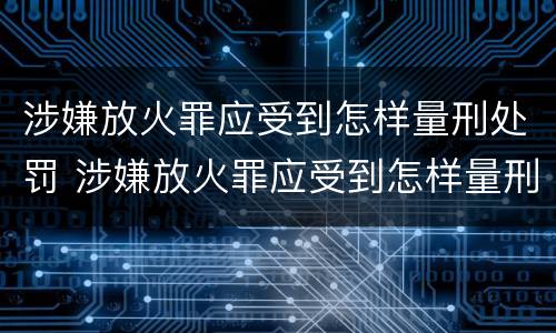 涉嫌放火罪应受到怎样量刑处罚 涉嫌放火罪应受到怎样量刑处罚的情形