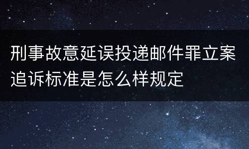 刑事故意延误投递邮件罪立案追诉标准是怎么样规定