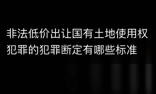 非法低价出让国有土地使用权犯罪的犯罪断定有哪些标准