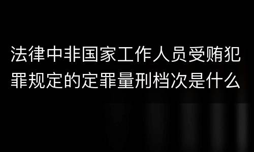 法律中非国家工作人员受贿犯罪规定的定罪量刑档次是什么