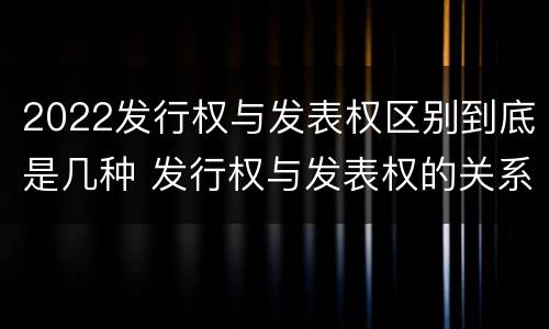2022发行权与发表权区别到底是几种 发行权与发表权的关系