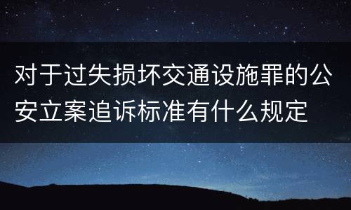 对于过失损坏交通设施罪的公安立案追诉标准有什么规定